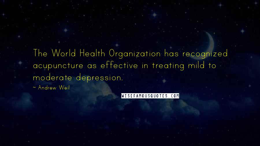 Andrew Weil quotes: The World Health Organization has recognized acupuncture as effective in treating mild to moderate depression.