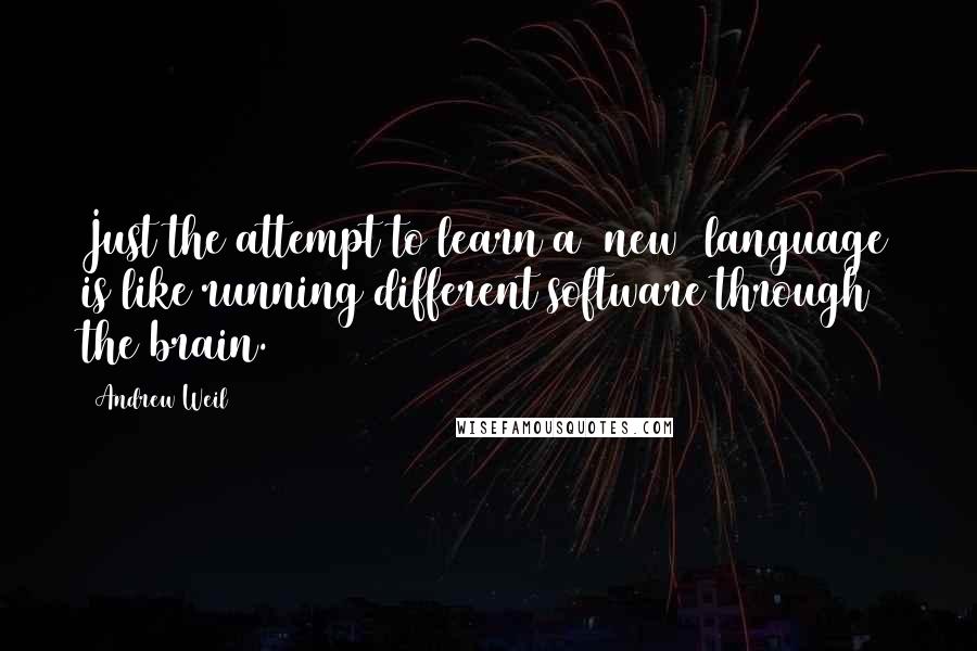 Andrew Weil quotes: Just the attempt to learn a [new] language is like running different software through the brain.