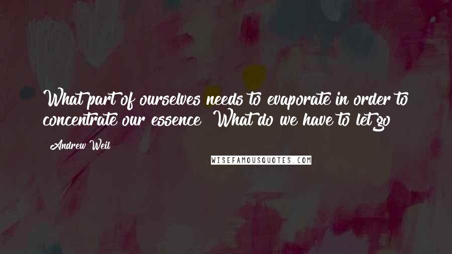 Andrew Weil quotes: What part of ourselves needs to evaporate in order to concentrate our essence? What do we have to let go? Andrew Weil quotes: What part of ourselves needs to evaporate in order to concentrate our essence? What do we have to let go?
