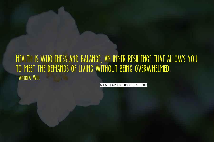Andrew Weil quotes: Health is wholeness and balance, an inner resilience that allows you to meet the demands of living without being overwhelmed. Andrew Weil quotes: Health is wholeness and balance, an inner resilience that allows you to meet the demands of living without being overwhelmed.