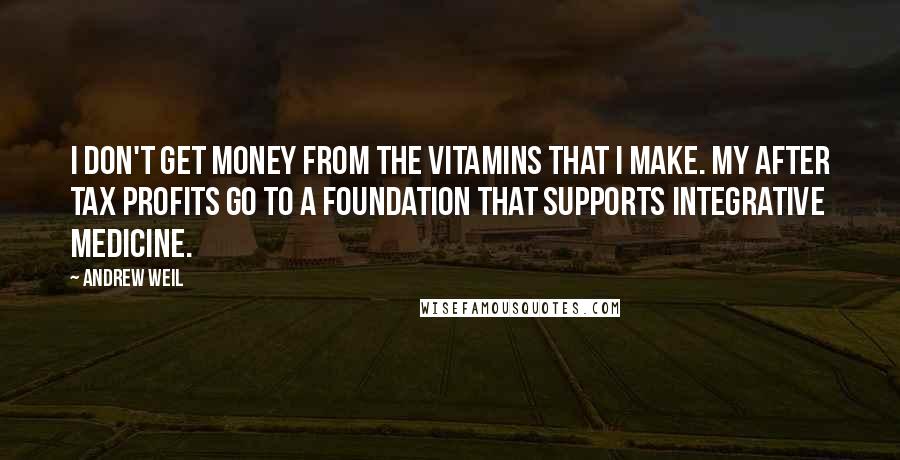 Andrew Weil quotes: I don't get money from the vitamins that I make. My after tax profits go to a foundation that supports integrative medicine. Andrew Weil quotes: I don't get money from the vitamins that I make. My after tax profits go to a foundation that supports integrative medicine.