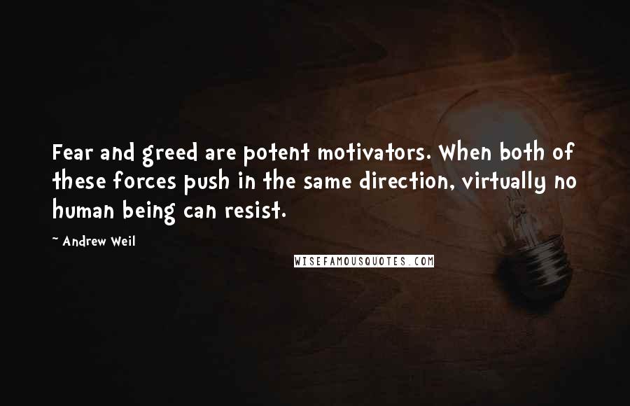 Andrew Weil quotes: Fear and greed are potent motivators. When both of these forces push in the same direction, virtually no human being can resist. Andrew Weil quotes: Fear and greed are potent motivators. When both of these forces push in the same direction, virtually no human being can resist.