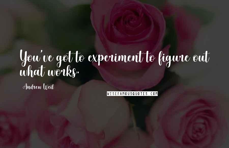 Andrew Weil quotes: You've got to experiment to figure out what works.