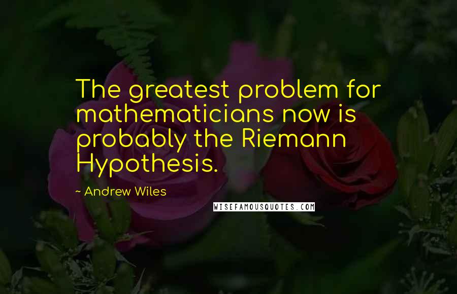 Andrew Wiles quotes: The greatest problem for mathematicians now is probably the Riemann Hypothesis.