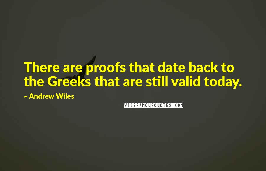 Andrew Wiles quotes: There are proofs that date back to the Greeks that are still valid today.