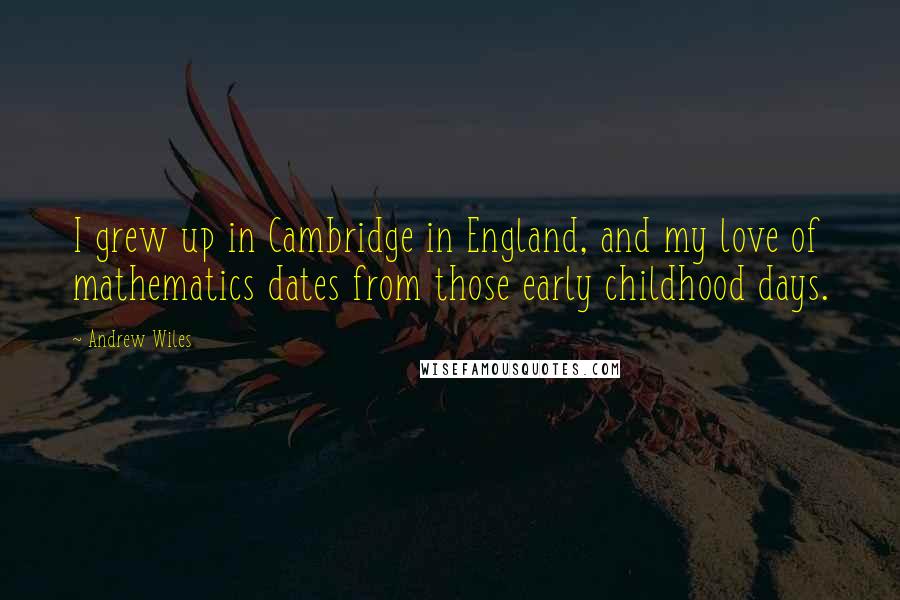 Andrew Wiles quotes: I grew up in Cambridge in England, and my love of mathematics dates from those early childhood days.