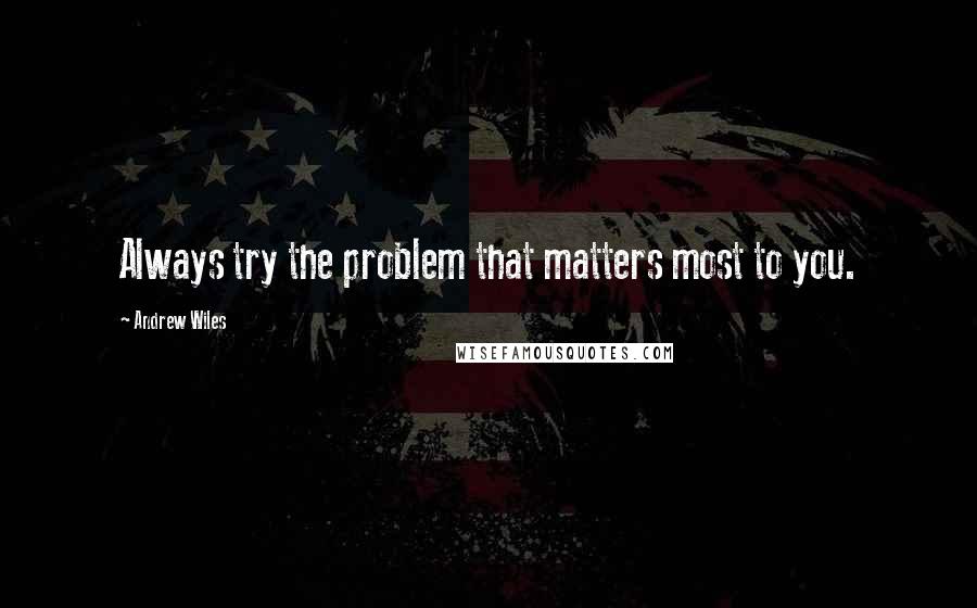 Andrew Wiles quotes: Always try the problem that matters most to you.