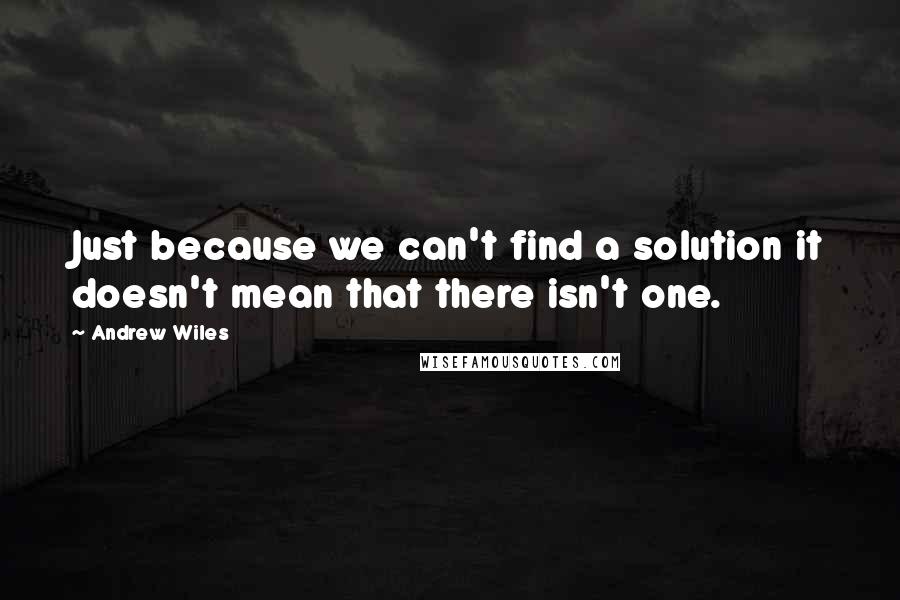 Andrew Wiles quotes: Just because we can't find a solution it doesn't mean that there isn't one.