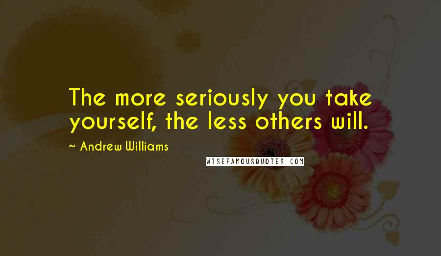 Andrew Williams quotes: The more seriously you take yourself, the less others will.