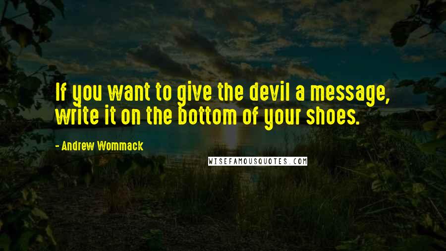 Andrew Wommack quotes: If you want to give the devil a message, write it on the bottom of your shoes.