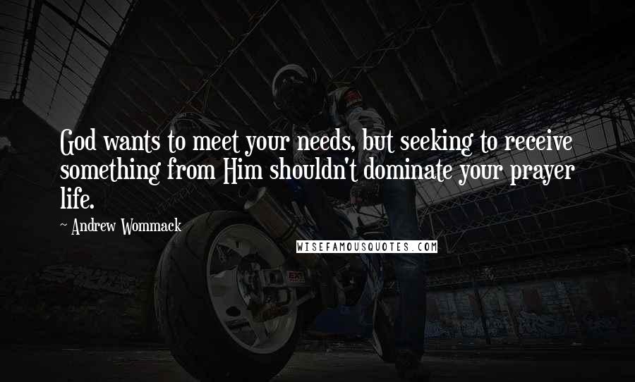 Andrew Wommack quotes: God wants to meet your needs, but seeking to receive something from Him shouldn't dominate your prayer life.