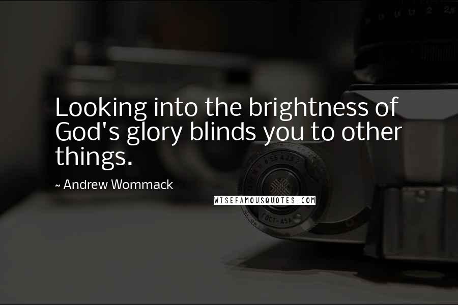 Andrew Wommack quotes: Looking into the brightness of God's glory blinds you to other things.