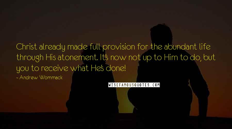 Andrew Wommack quotes: Christ already made full provision for the abundant life through His atonement. It's now not up to Him to do, but you to receive what He's done!
