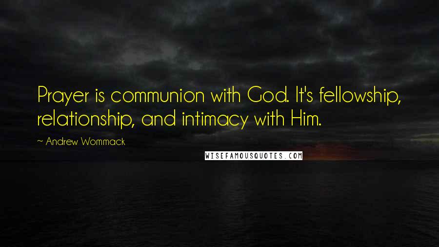 Andrew Wommack quotes: Prayer is communion with God. It's fellowship, relationship, and intimacy with Him.