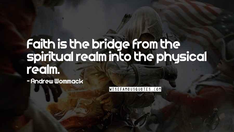 Andrew Wommack quotes: Faith is the bridge from the spiritual realm into the physical realm.