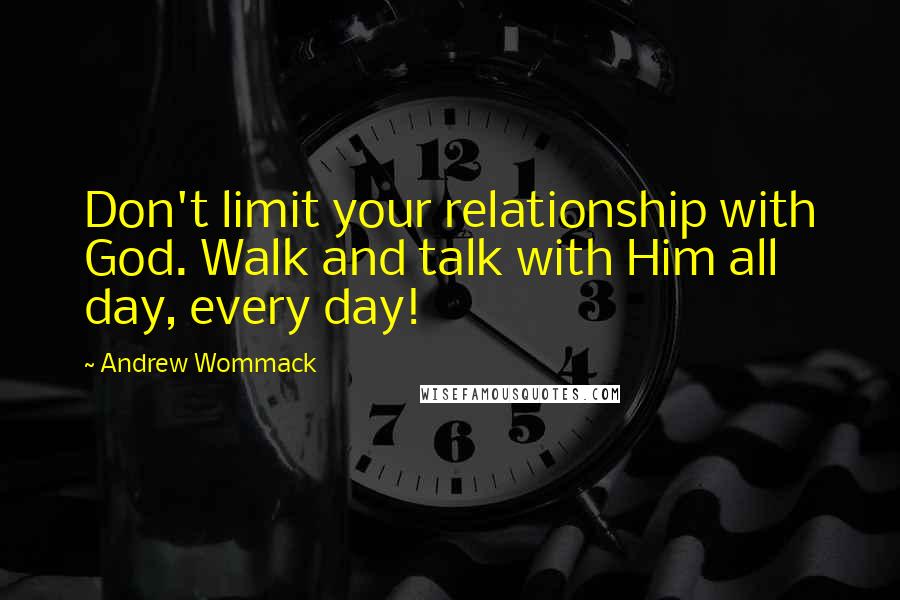 Andrew Wommack quotes: Don't limit your relationship with God. Walk and talk with Him all day, every day!