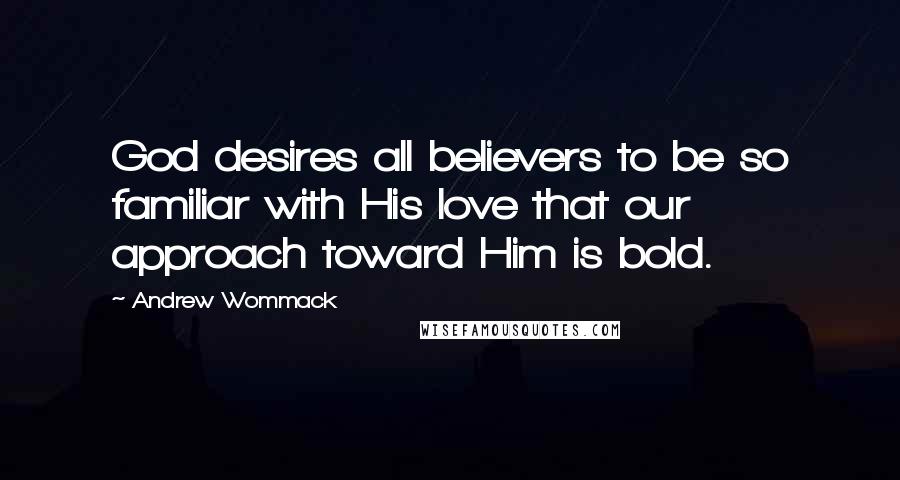 Andrew Wommack quotes: God desires all believers to be so familiar with His love that our approach toward Him is bold.