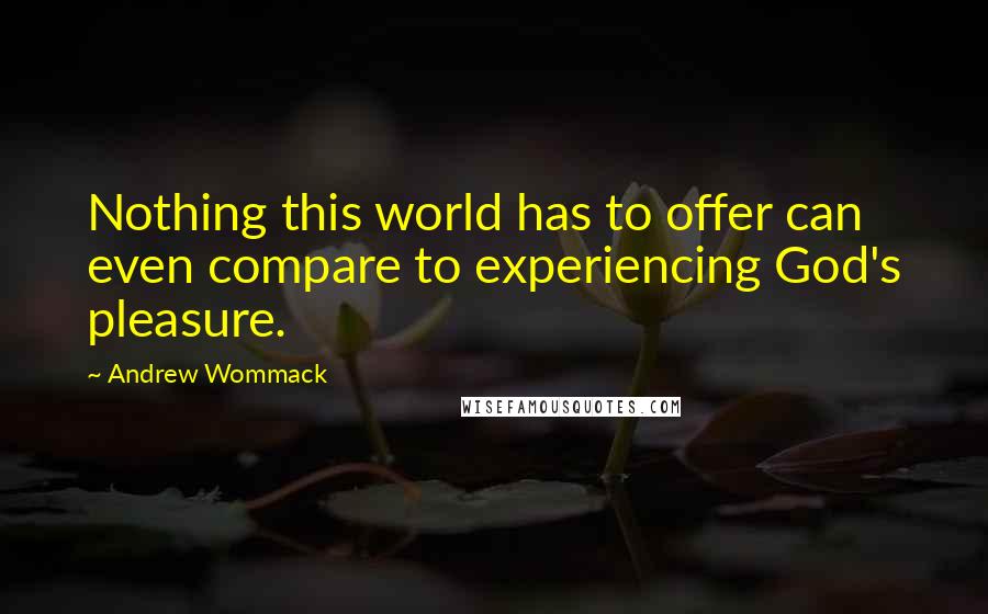 Andrew Wommack quotes: Nothing this world has to offer can even compare to experiencing God's pleasure.