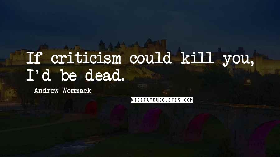 Andrew Wommack quotes: If criticism could kill you, I'd be dead.