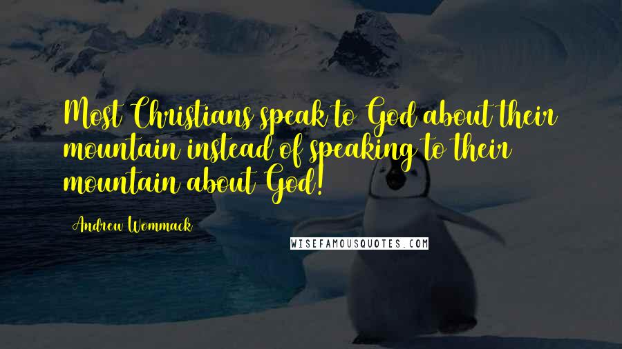 Andrew Wommack quotes: Most Christians speak to God about their mountain instead of speaking to their mountain about God!