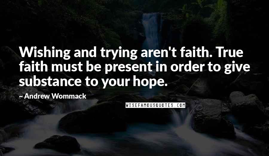 Andrew Wommack quotes: Wishing and trying aren't faith. True faith must be present in order to give substance to your hope.