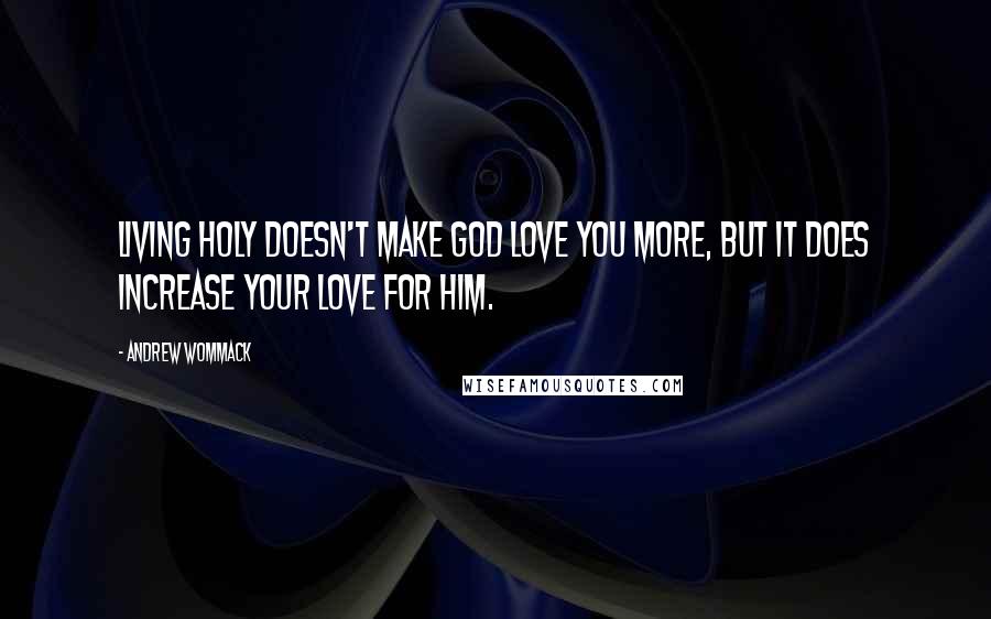 Andrew Wommack quotes: Living holy doesn't make God love you more, but it does increase your love for Him.