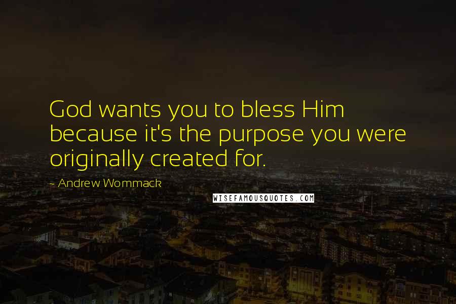 Andrew Wommack quotes: God wants you to bless Him because it's the purpose you were originally created for.