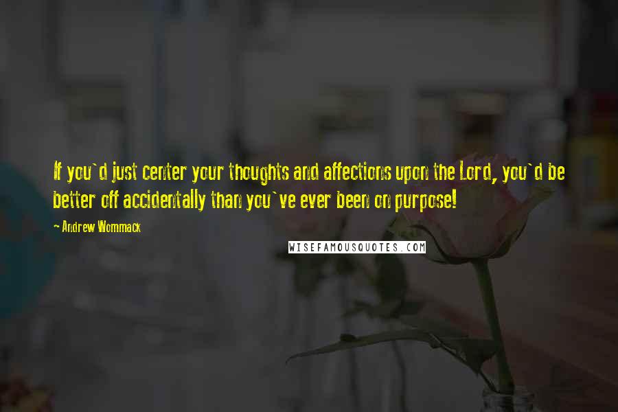 Andrew Wommack quotes: If you'd just center your thoughts and affections upon the Lord, you'd be better off accidentally than you've ever been on purpose!