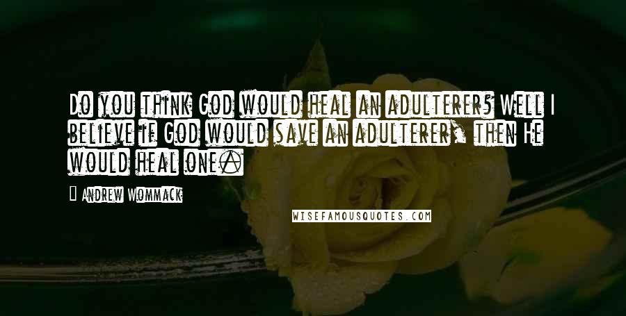 Andrew Wommack quotes: Do you think God would heal an adulterer? Well I believe if God would save an adulterer, then He would heal one.