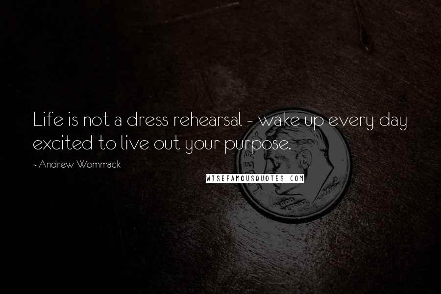 Andrew Wommack quotes: Life is not a dress rehearsal - wake up every day excited to live out your purpose.