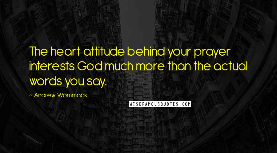 Andrew Wommack quotes: The heart attitude behind your prayer interests God much more than the actual words you say.