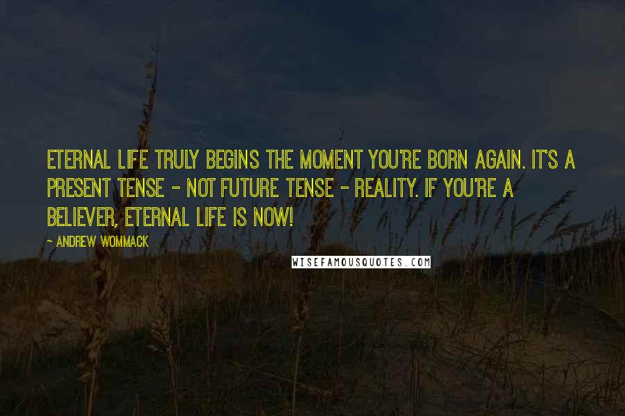 Andrew Wommack quotes: Eternal life truly begins the moment you're born again. It's a present tense - not future tense - reality. If you're a believer, eternal life is now!