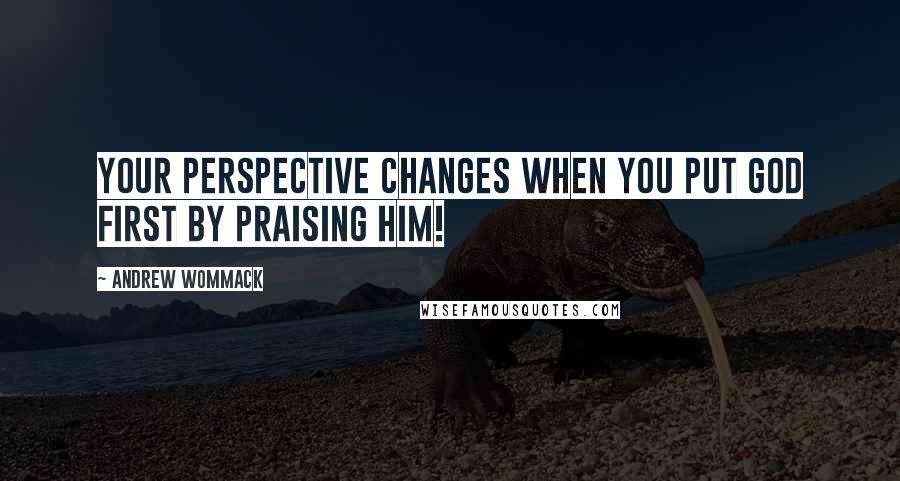 Andrew Wommack quotes: Your perspective changes when you put God first by praising Him!