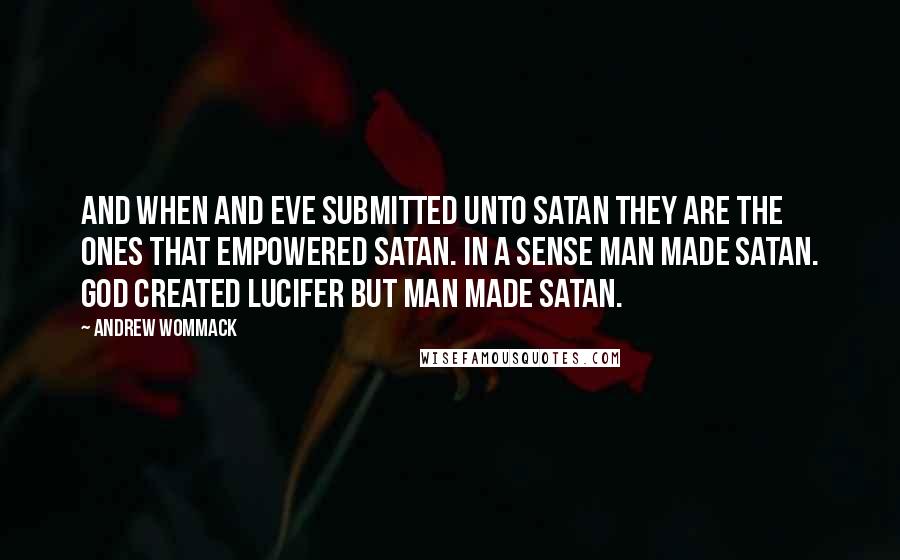 Andrew Wommack quotes: And when and Eve submitted unto Satan they are the ones that empowered Satan. In a sense Man made Satan. God created Lucifer but Man made Satan.
