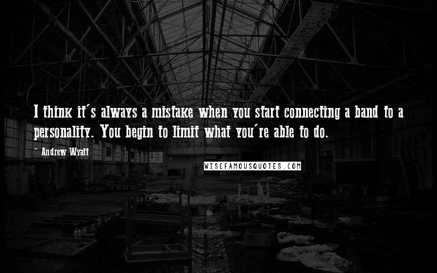 Andrew Wyatt quotes: I think it's always a mistake when you start connecting a band to a personality. You begin to limit what you're able to do.