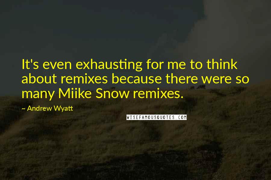 Andrew Wyatt quotes: It's even exhausting for me to think about remixes because there were so many Miike Snow remixes.