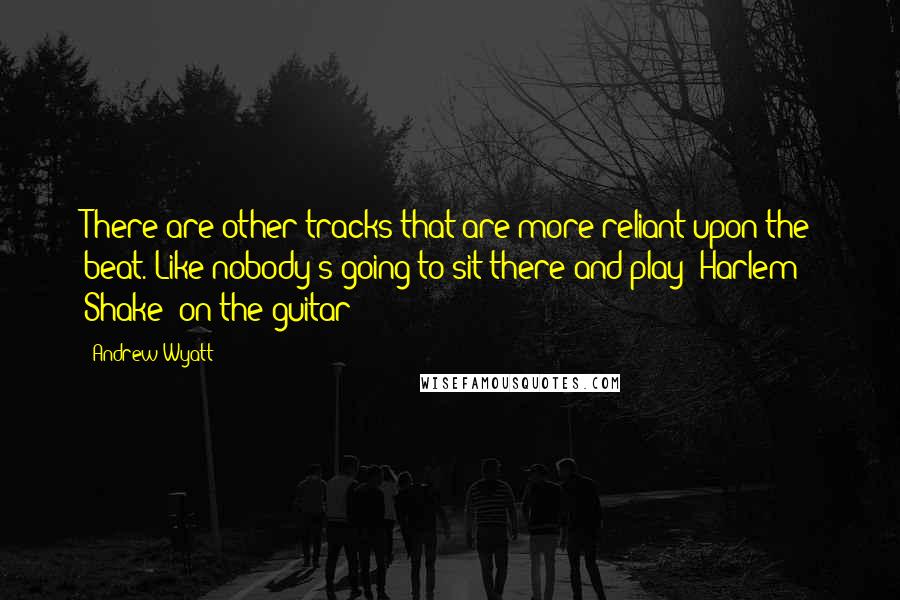 Andrew Wyatt quotes: There are other tracks that are more reliant upon the beat. Like nobody's going to sit there and play "Harlem Shake" on the guitar! Andrew Wyatt quotes: There are other tracks that are more reliant upon the beat. Like nobody's going to sit there and play "Harlem Shake" on the guitar!