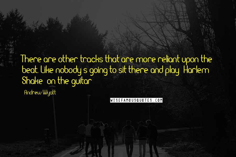 Andrew Wyatt quotes: There are other tracks that are more reliant upon the beat. Like nobody's going to sit there and play "Harlem Shake" on the guitar!