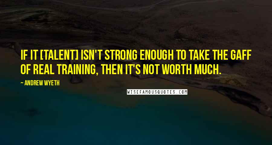 Andrew Wyeth quotes: If it [talent] isn't strong enough to take the gaff of real training, then it's not worth much.