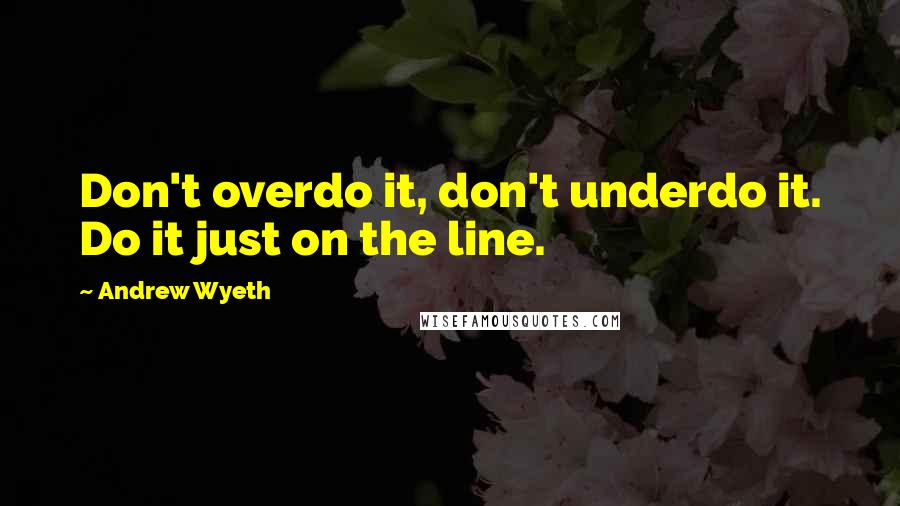 Andrew Wyeth quotes: Don't overdo it, don't underdo it. Do it just on the line.