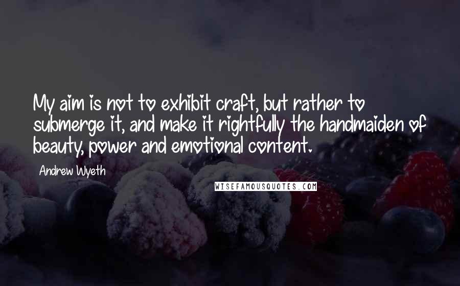 Andrew Wyeth quotes: My aim is not to exhibit craft, but rather to submerge it, and make it rightfully the handmaiden of beauty, power and emotional content.