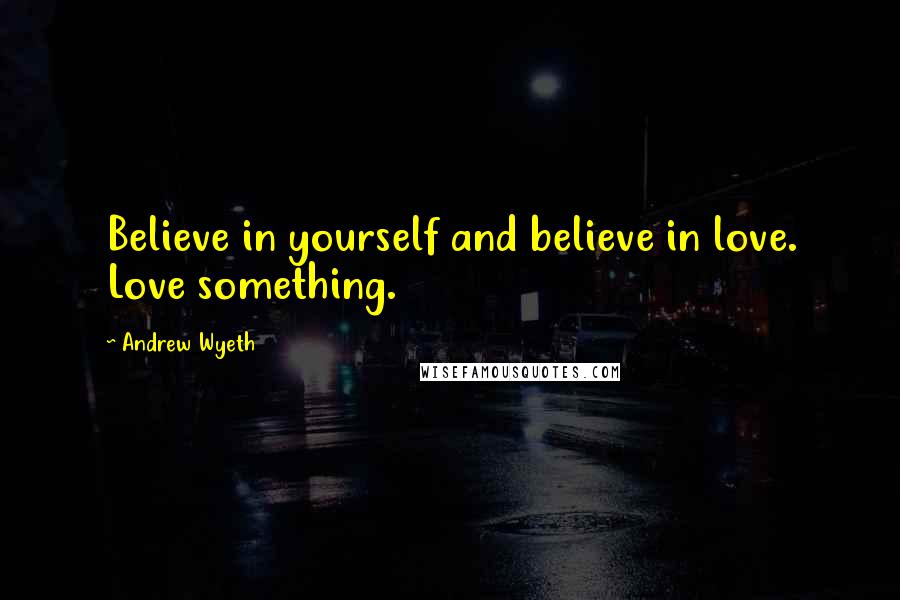 Andrew Wyeth quotes: Believe in yourself and believe in love. Love something.