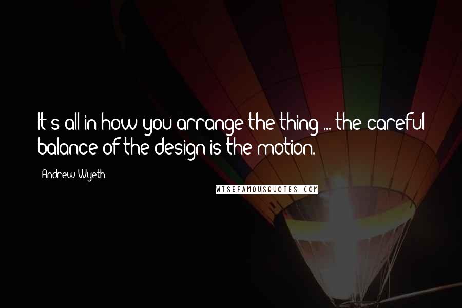 Andrew Wyeth quotes: It's all in how you arrange the thing ... the careful balance of the design is the motion.