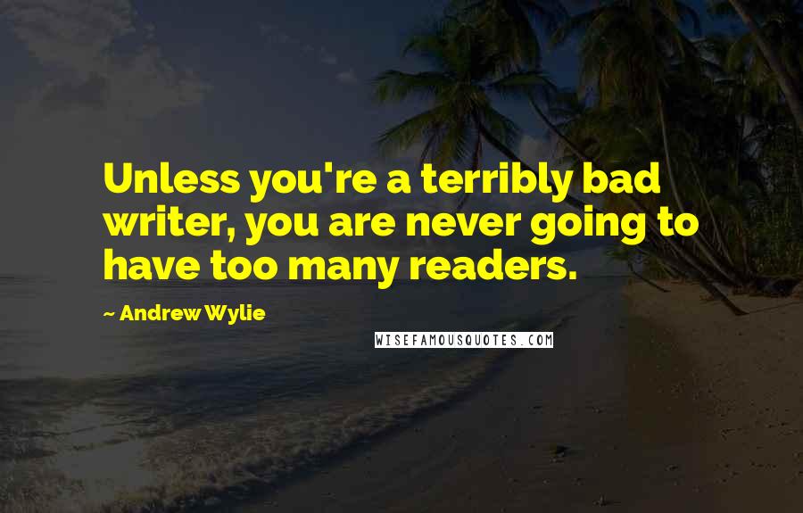 Andrew Wylie quotes: Unless you're a terribly bad writer, you are never going to have too many readers.