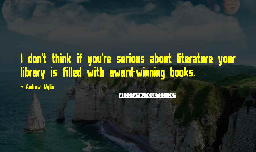 Andrew Wylie quotes: I don't think if you're serious about literature your library is filled with award-winning books.