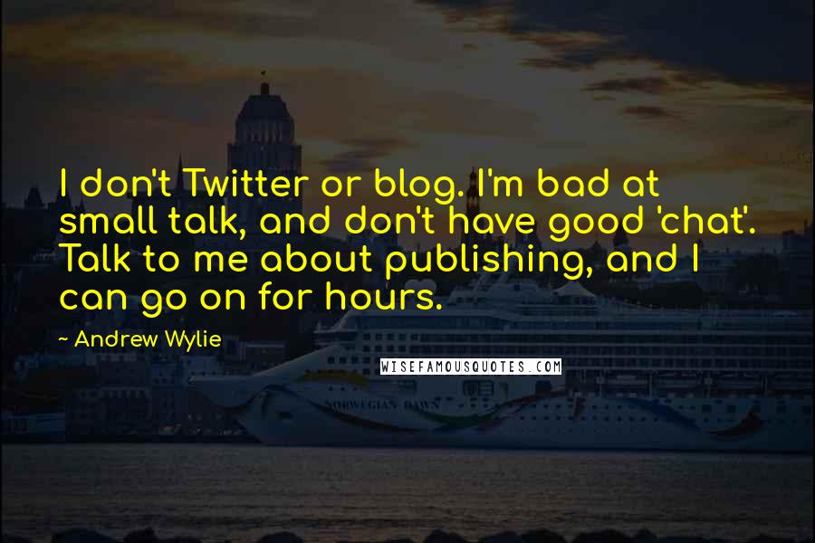 Andrew Wylie quotes: I don't Twitter or blog. I'm bad at small talk, and don't have good 'chat'. Talk to me about publishing, and I can go on for hours.