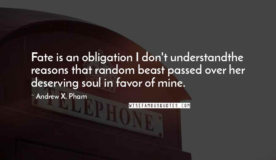 Andrew X. Pham quotes: Fate is an obligation I don't understandthe reasons that random beast passed over her deserving soul in favor of mine.
