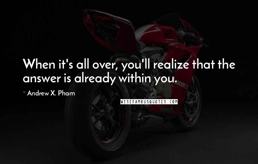 Andrew X. Pham quotes: When it's all over, you'll realize that the answer is already within you.