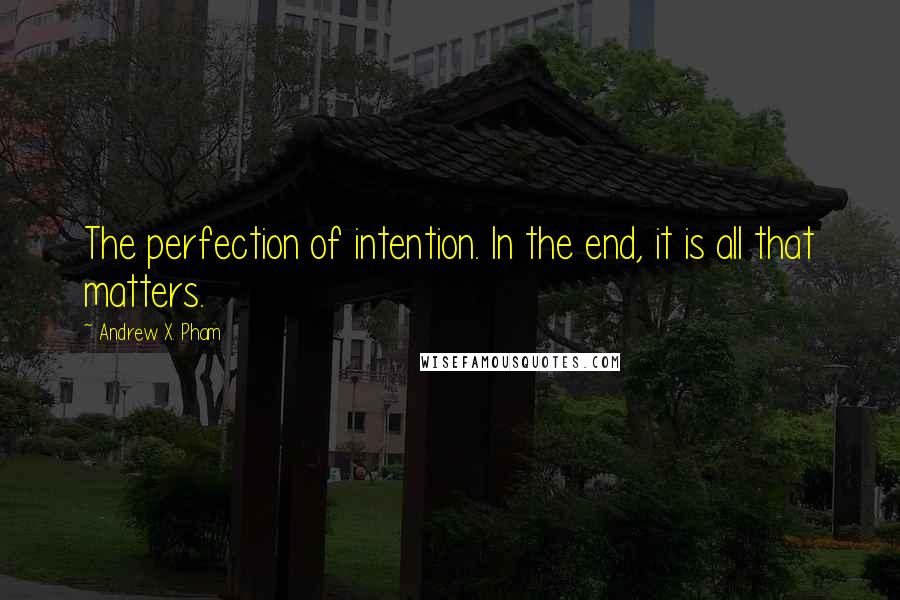 Andrew X. Pham quotes: The perfection of intention. In the end, it is all that matters.