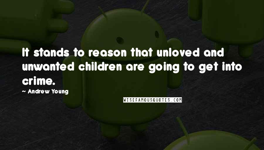 Andrew Young quotes: It stands to reason that unloved and unwanted children are going to get into crime.